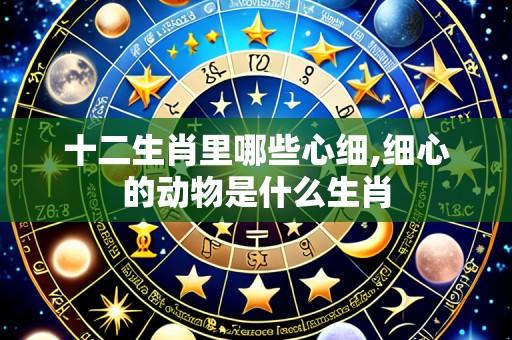 十二生肖里哪些心细,细心的动物是什么生肖