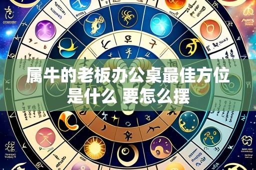 属牛的老板办公桌最佳方位是什么 要怎么摆