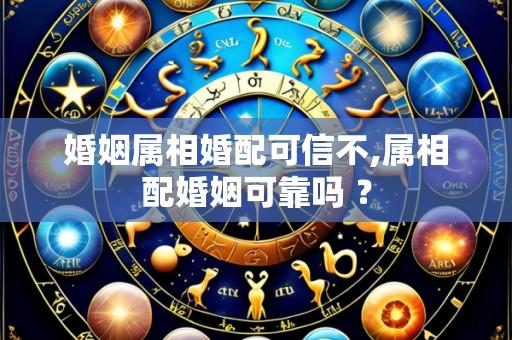 婚姻属相婚配可信不,属相配婚姻可靠吗 ?