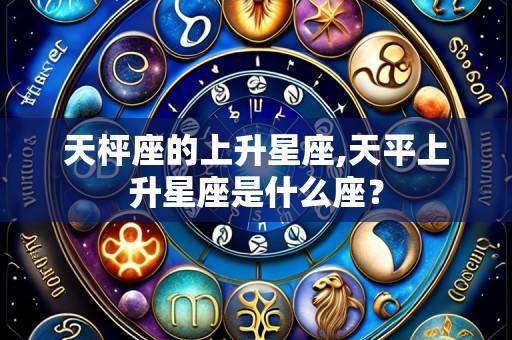 天枰座的上升星座,天平上升星座是什么座？