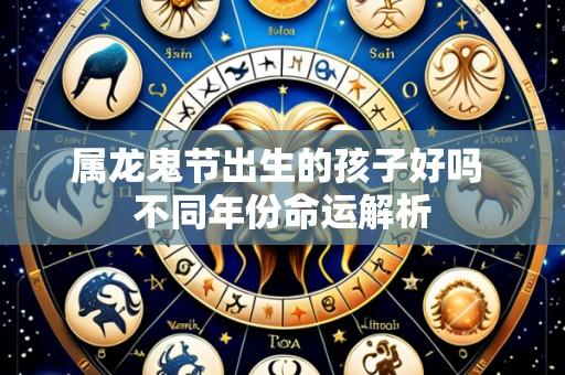 属龙鬼节出生的孩子好吗 不同年份命运解析
