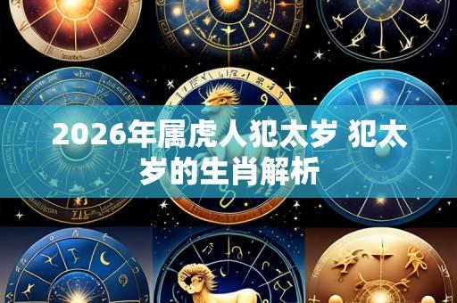 2026年属虎人犯太岁 犯太岁的生肖解析