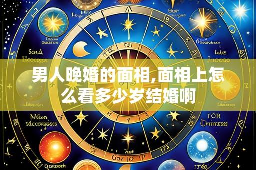 男人晚婚的面相,面相上怎么看多少岁结婚啊