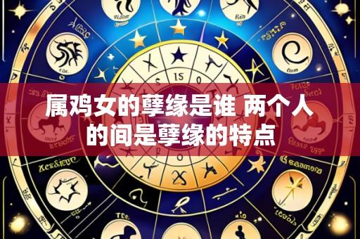 属鸡女的孽缘是谁 两个人的间是孽缘的特点