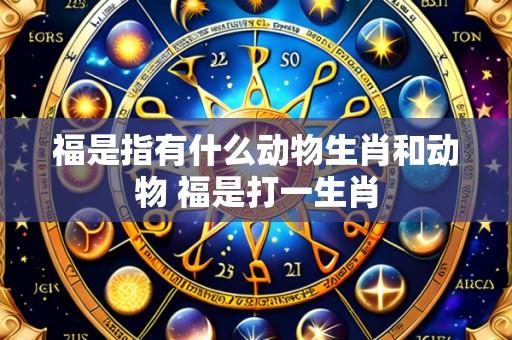 福是指有什么动物生肖和动物 福是打一生肖