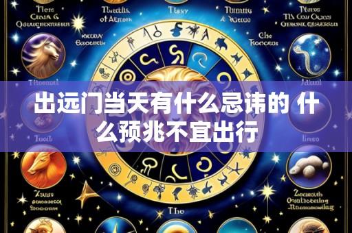 出远门当天有什么忌讳的 什么预兆不宜出行