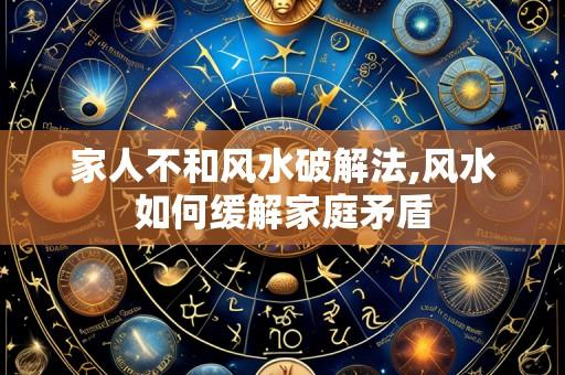 家人不和风水破解法,风水如何缓解家庭矛盾