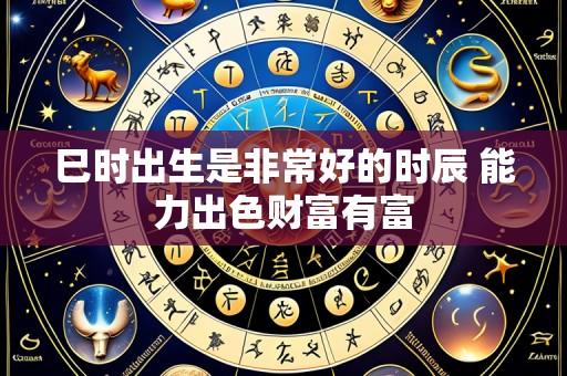 巳时出生是非常好的时辰 能力出色财富有富