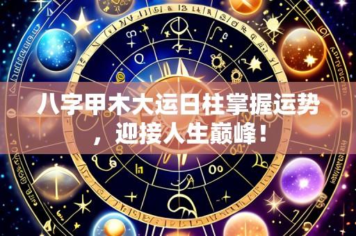 八字甲木大运日柱掌握运势,迎接人生巅峰!