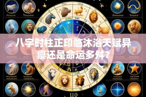 八字时柱正印临沐浴天赋异禀还是命运多舛?