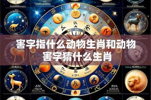 害字指什么动物生肖和动物 害字猜什么生肖