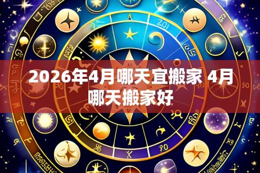 2026年4月哪天宜搬家 4月哪天搬家好