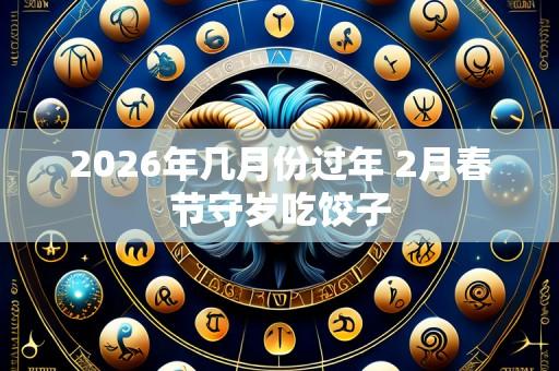 2026年几月份过年 2月春节守岁吃饺子