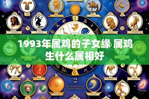 1993年属鸡的子女缘 属鸡生什么属相好