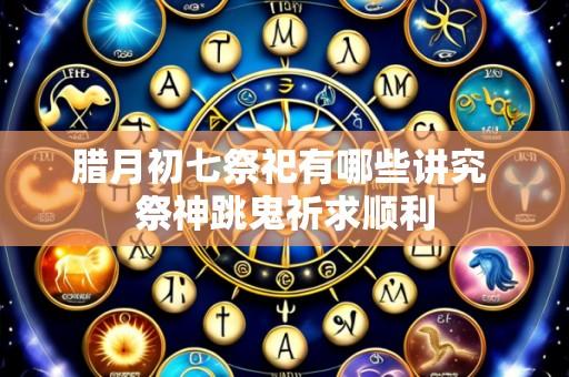 腊月初七祭祀有哪些讲究 祭神跳鬼祈求顺利