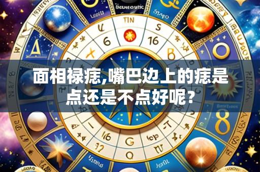 面相禄痣,嘴巴边上的痣是点还是不点好呢？