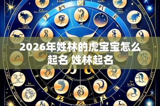 2026年姓林的虎宝宝怎么起名 姓林起名