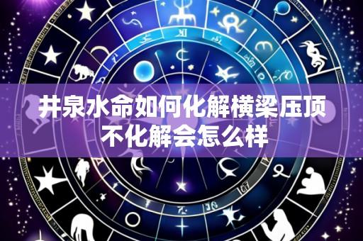 井泉水命如何化解横梁压顶 不化解会怎么样