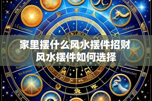 家里摆什么风水摆件招财 风水摆件如何选择