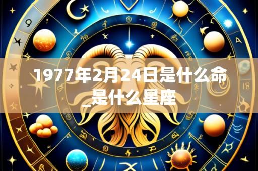 1977年2月24日是什么命_是什么星座