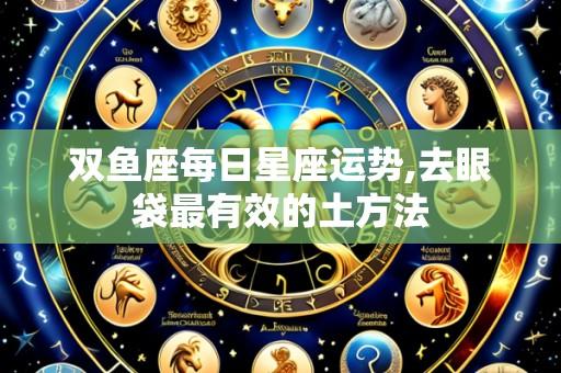 双鱼座每日星座运势,去眼袋最有效的土方法