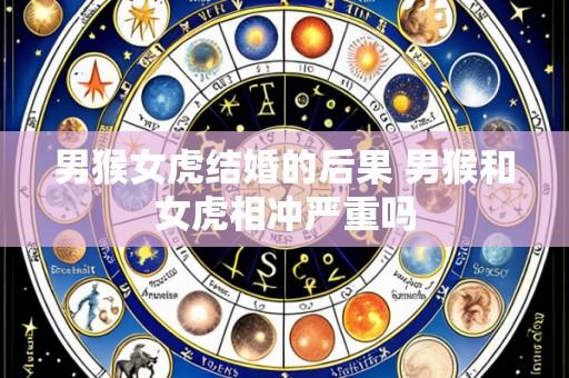 男猴女虎结婚的后果 男猴和女虎相冲严重吗
