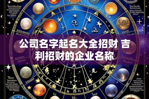 公司名字起名大全招财 吉利招财的企业名称