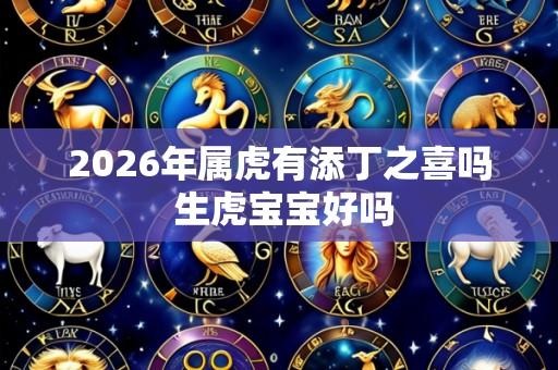 2026年属虎有添丁之喜吗 生虎宝宝好吗