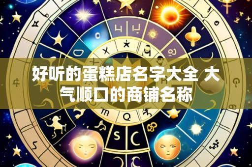 好听的蛋糕店名字大全 大气顺口的商铺名称