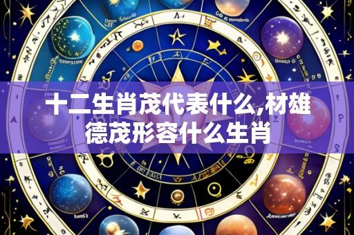十二生肖茂代表什么,材雄德茂形容什么生肖