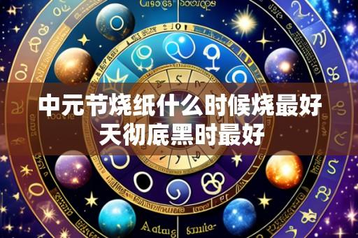 中元节烧纸什么时候烧最好 天彻底黑时最好