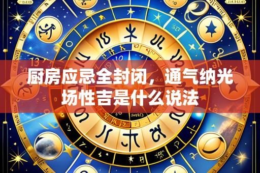 厨房应忌全封闭,通气纳光场性吉是什么说法