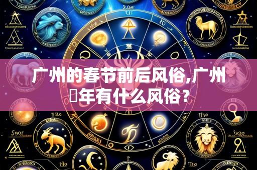 广州的春节前后风俗,广州過年有什么风俗？