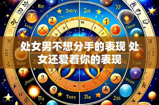 处女男不想分手的表现 处女还爱着你的表现