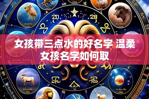 女孩带三点水的好名字 温柔女孩名字如何取