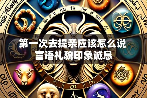 第一次去提亲应该怎么说 言语礼貌印象诚恳