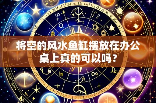 将空的风水鱼缸摆放在办公桌上真的可以吗?