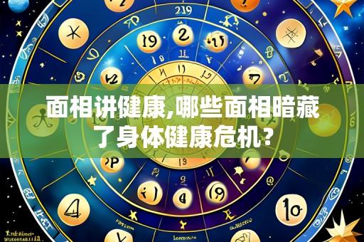 面相讲健康,哪些面相暗藏了身体健康危机?