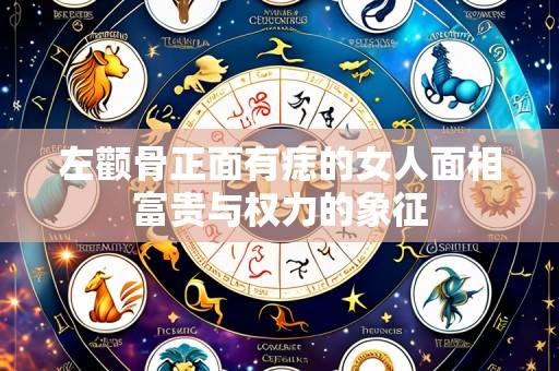 左颧骨正面有痣的女人面相富贵与权力的象征