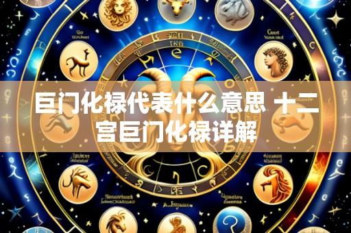 巨门化禄代表什么意思 十二宫巨门化禄详解
