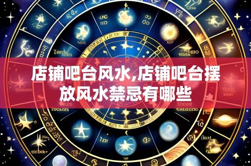 店铺吧台风水,店铺吧台摆放风水禁忌有哪些