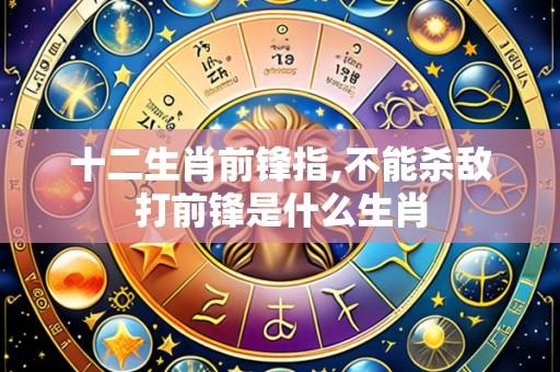 十二生肖前锋指,不能杀敌打前锋是什么生肖