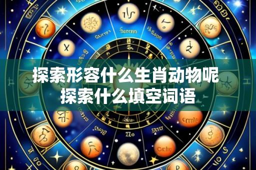 探索形容什么生肖动物呢 探索什么填空词语