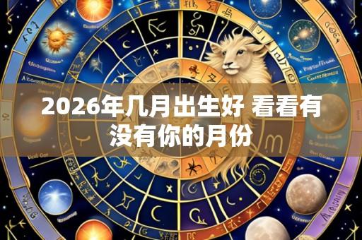 2026年几月出生好 看看有没有你的月份