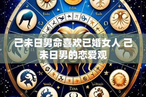 己未日男命喜欢已婚女人 己未日男的恋爱观