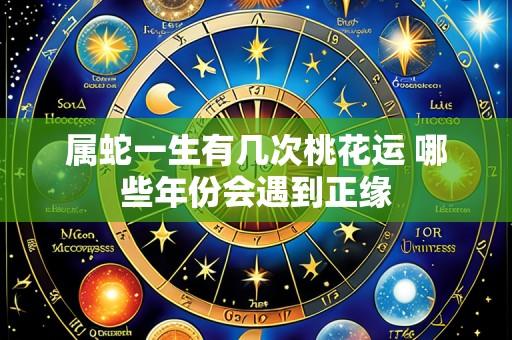 属蛇一生有几次桃花运 哪些年份会遇到正缘