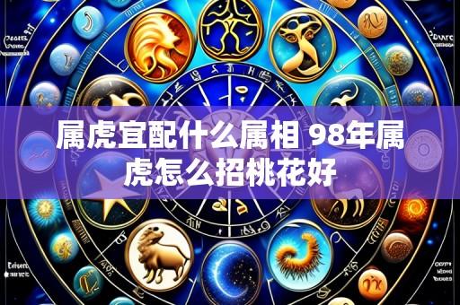 属虎宜配什么属相 98年属虎怎么招桃花好