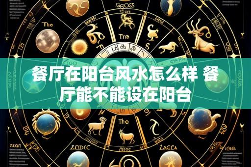 餐厅在阳台风水怎么样 餐厅能不能设在阳台