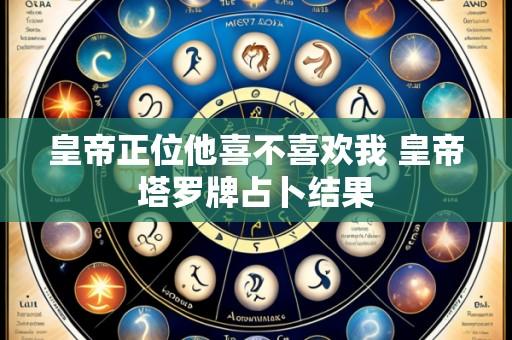 皇帝正位他喜不喜欢我 皇帝塔罗牌占卜结果