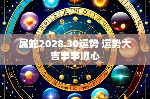 属蛇2028.30运势 运势大吉事事顺心